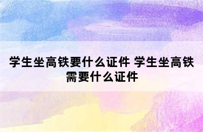 学生坐高铁要什么证件 学生坐高铁需要什么证件